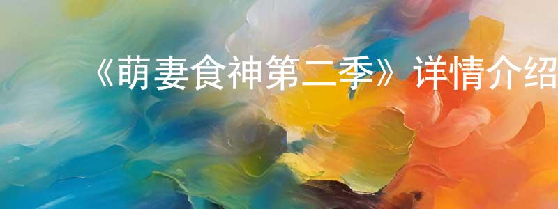 ﻿陈大远发布﻿《萌妻食神第二季》详情介绍_萌妻食神第二季已完结在线观看_萌妻食神第二季迅雷下载_国漫